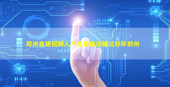 郑州夜场招聘人不检查稳定赚过好年郑州